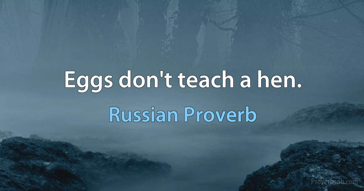 Eggs don't teach a hen. (Russian Proverb)