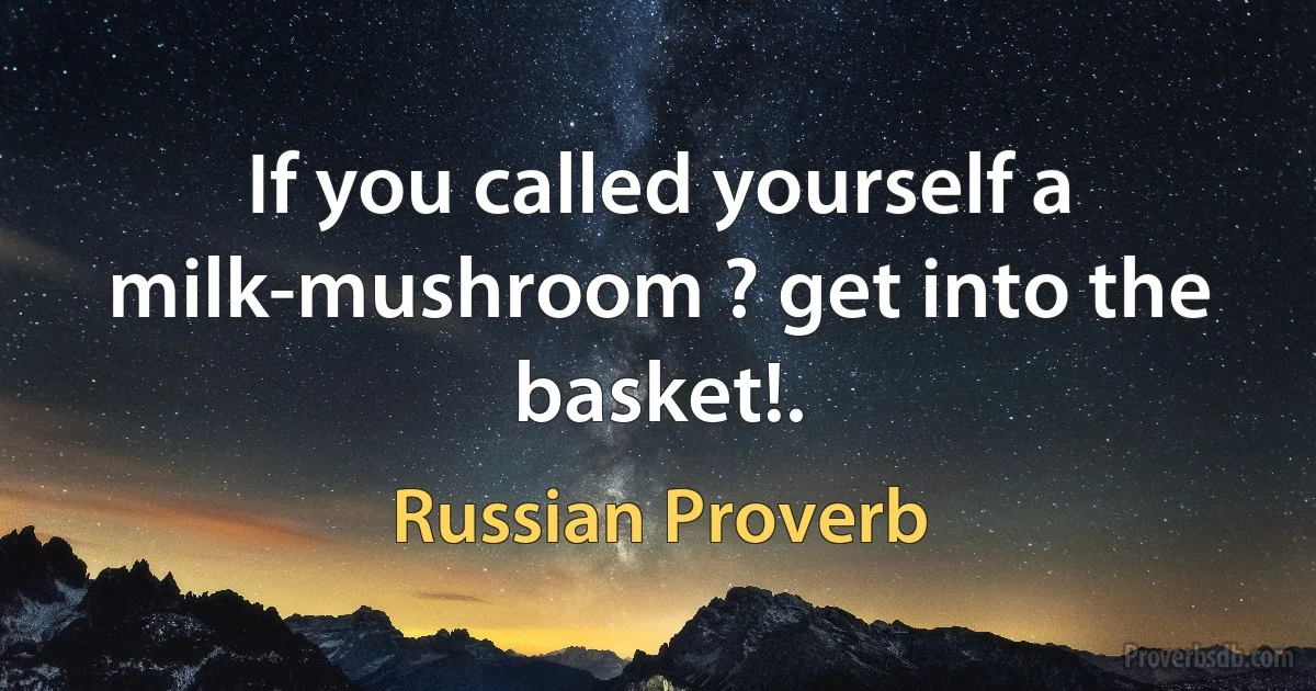 If you called yourself a milk-mushroom ? get into the basket!. (Russian Proverb)