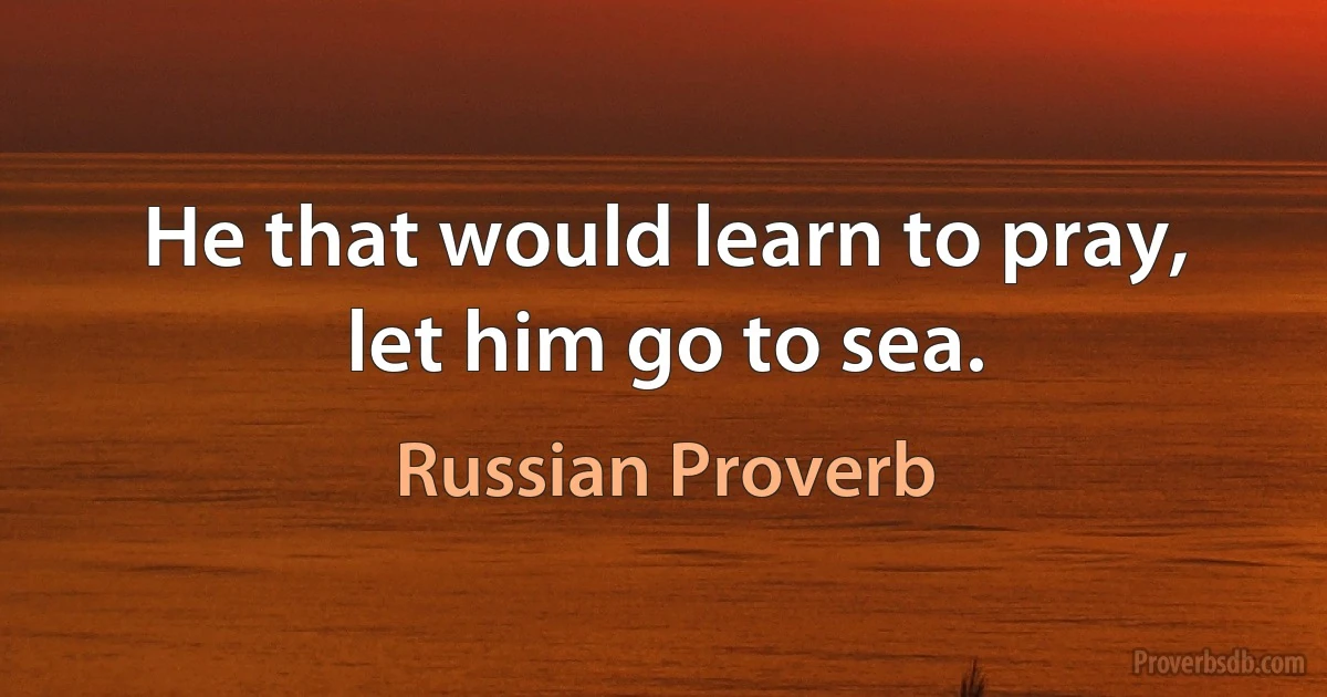 He that would learn to pray, let him go to sea. (Russian Proverb)