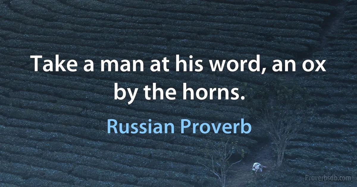 Take a man at his word, an ox by the horns. (Russian Proverb)