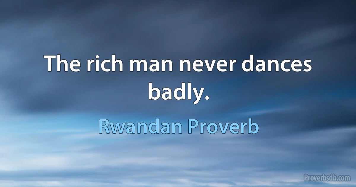 The rich man never dances badly. (Rwandan Proverb)