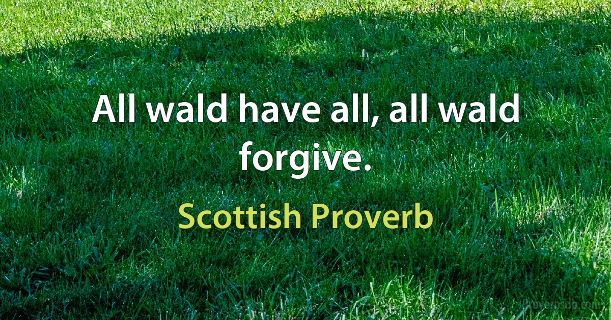 All wald have all, all wald forgive. (Scottish Proverb)