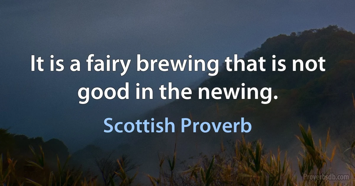 It is a fairy brewing that is not good in the newing. (Scottish Proverb)