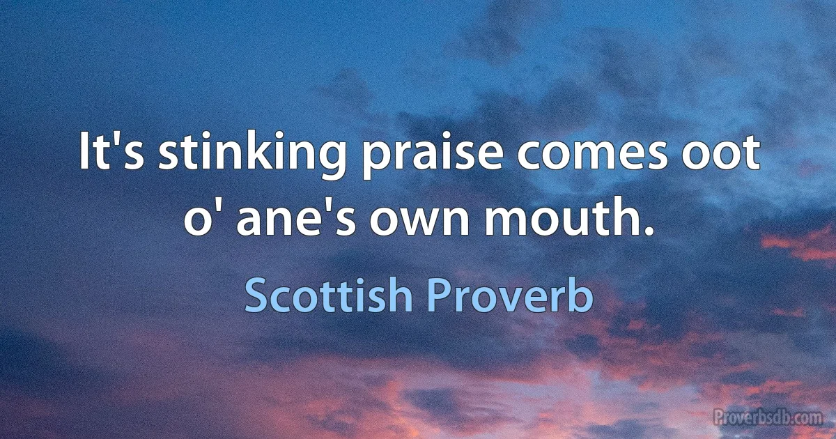 It's stinking praise comes oot o' ane's own mouth. (Scottish Proverb)