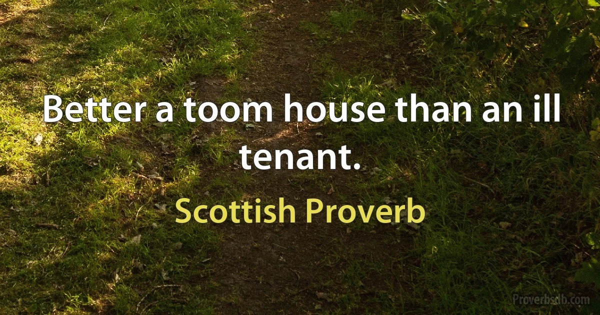 Better a toom house than an ill tenant. (Scottish Proverb)