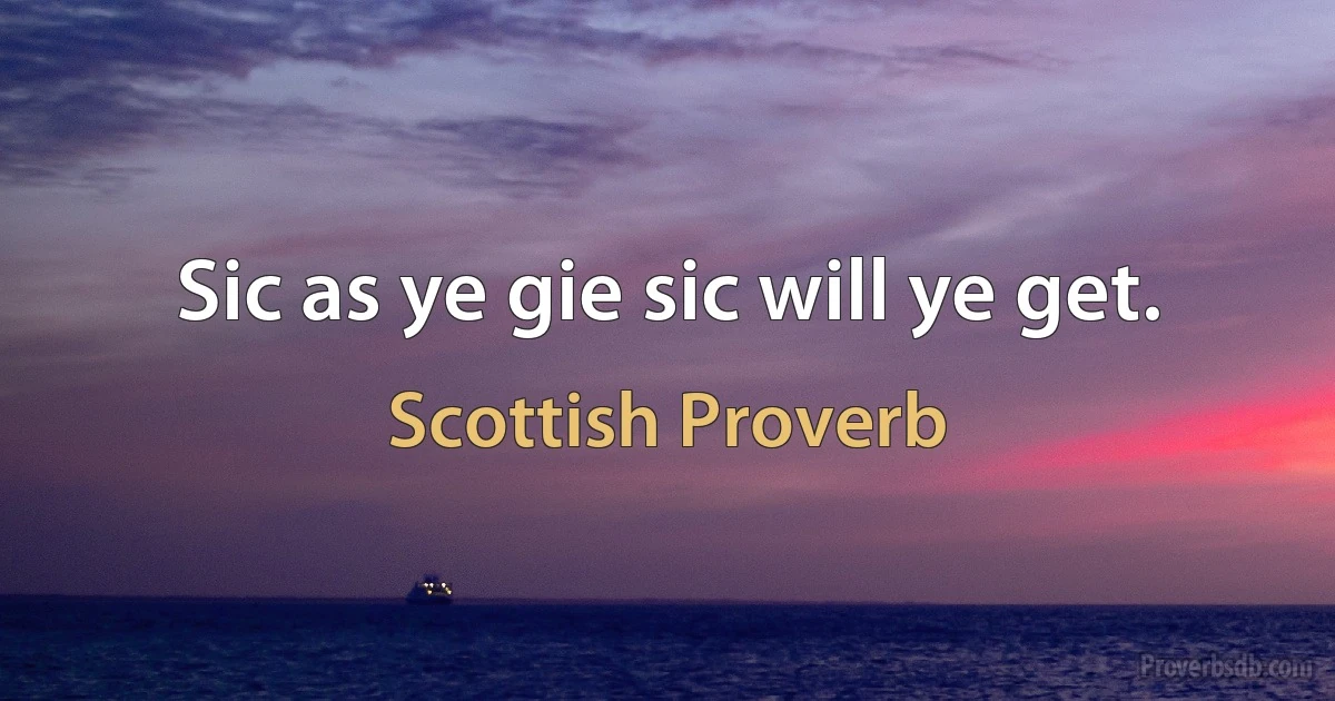 Sic as ye gie sic will ye get. (Scottish Proverb)