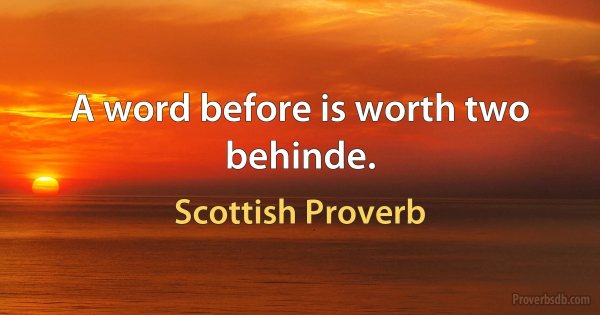 A word before is worth two behinde. (Scottish Proverb)