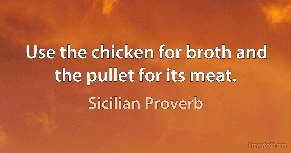 Use the chicken for broth and the pullet for its meat. (Sicilian Proverb)