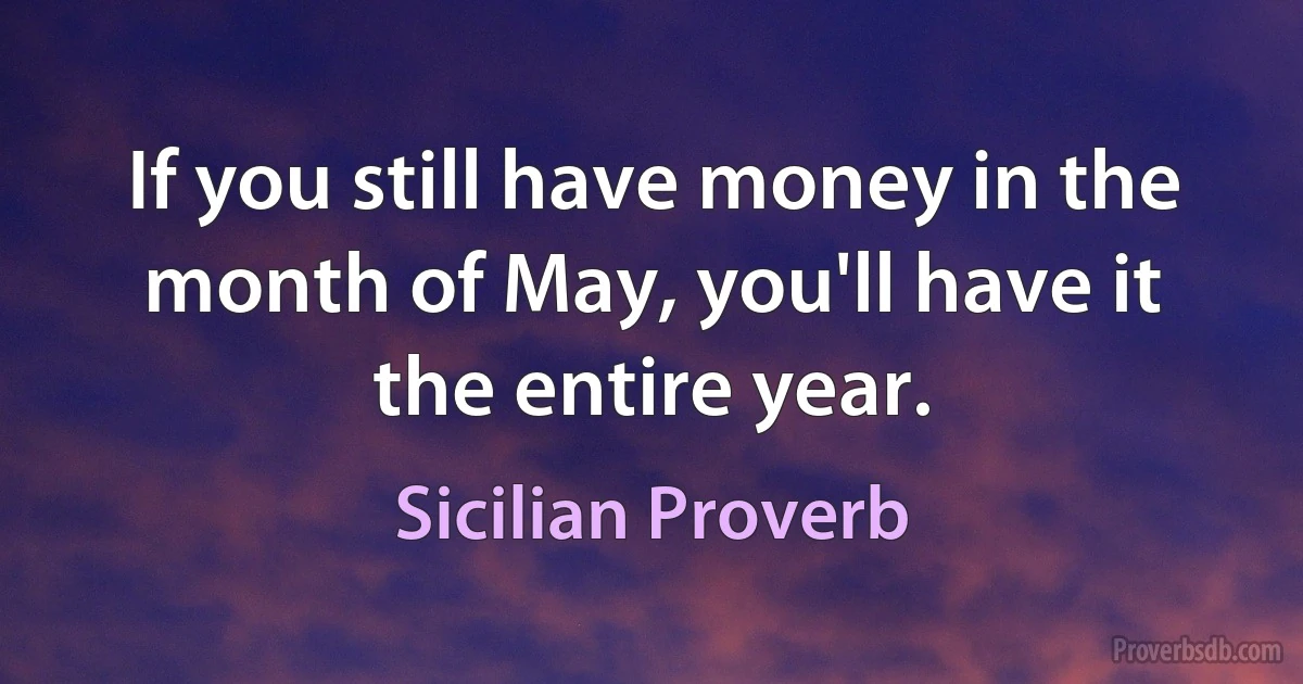 If you still have money in the month of May, you'll have it the entire year. (Sicilian Proverb)