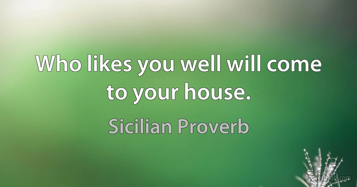 Who likes you well will come to your house. (Sicilian Proverb)