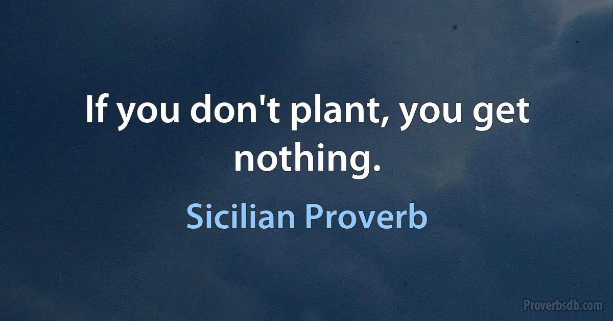 If you don't plant, you get nothing. (Sicilian Proverb)