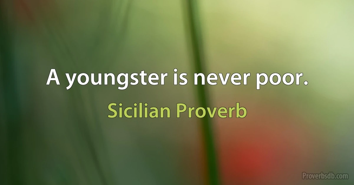 A youngster is never poor. (Sicilian Proverb)