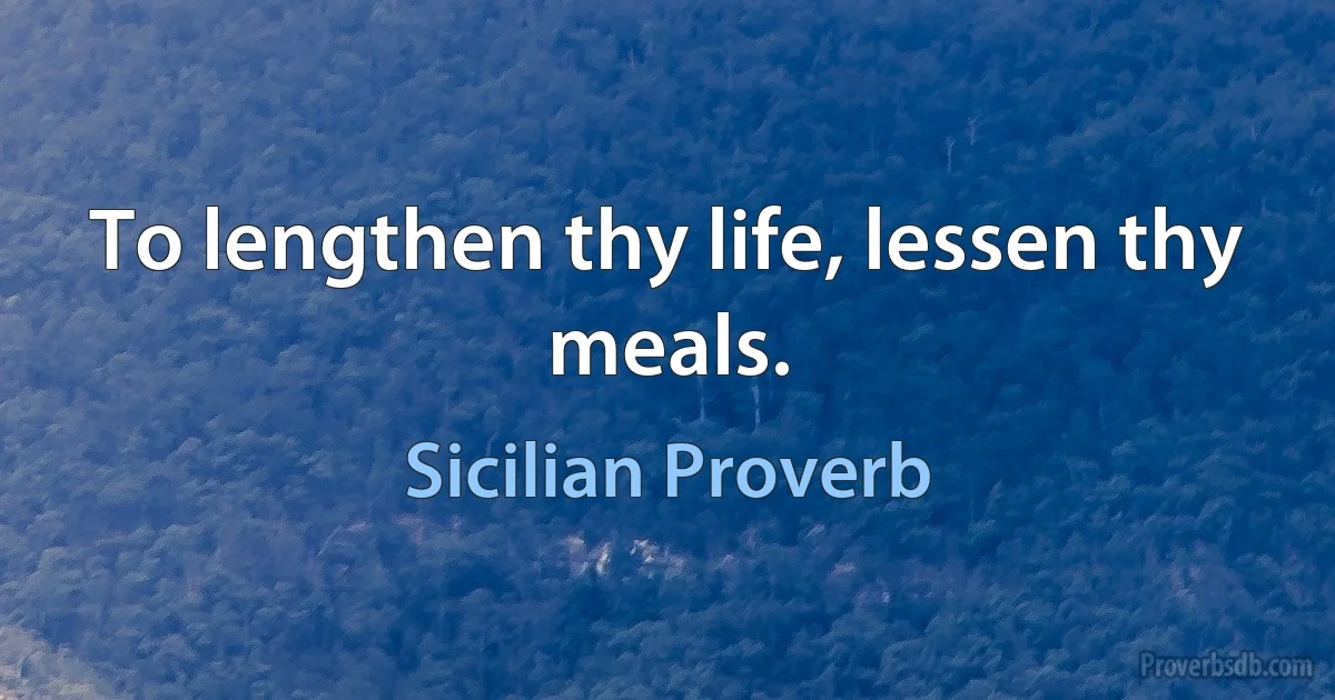 To lengthen thy life, lessen thy meals. (Sicilian Proverb)