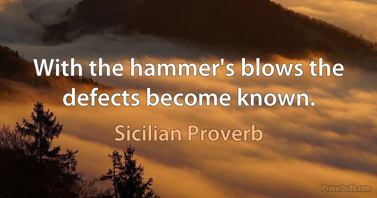 With the hammer's blows the defects become known. (Sicilian Proverb)