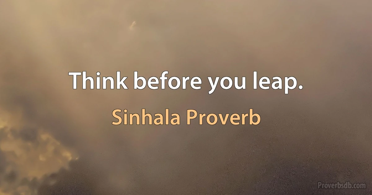 Think before you leap. (Sinhala Proverb)