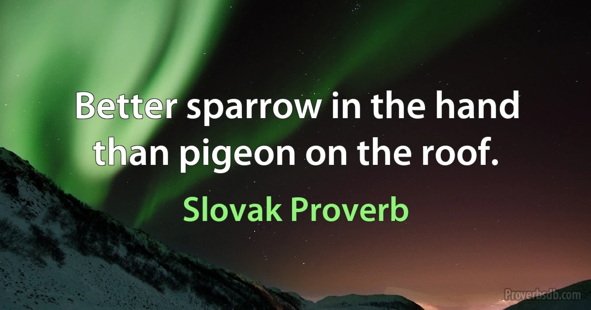 Better sparrow in the hand than pigeon on the roof. (Slovak Proverb)