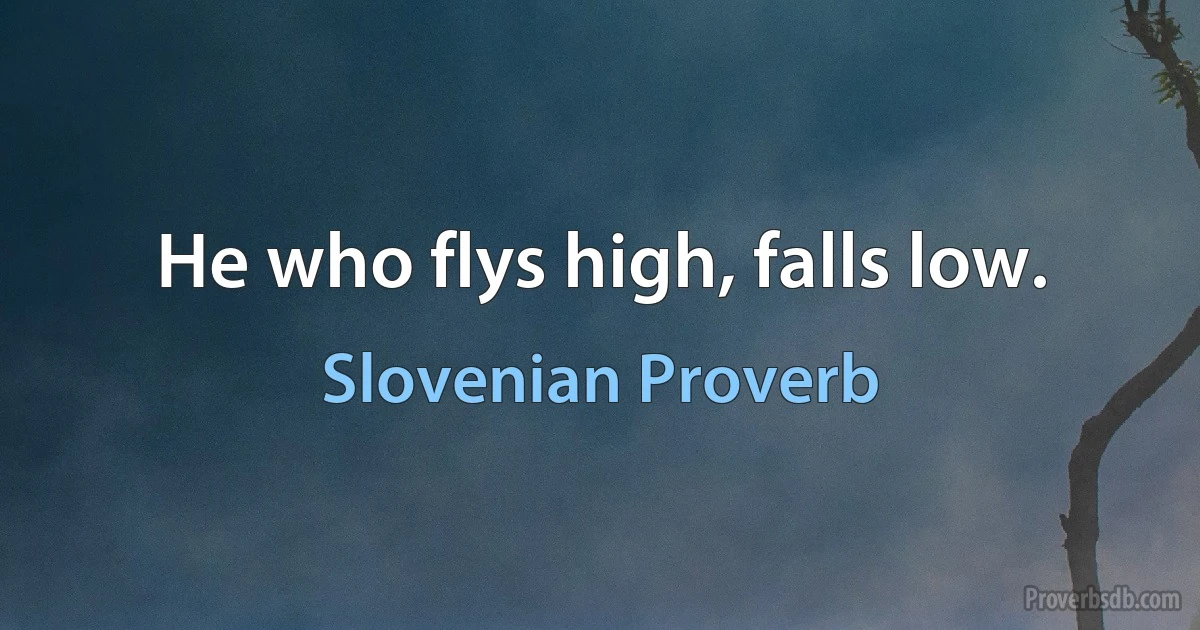 He who flys high, falls low. (Slovenian Proverb)