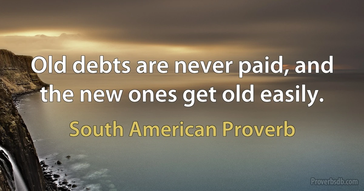 Old debts are never paid, and the new ones get old easily. (South American Proverb)