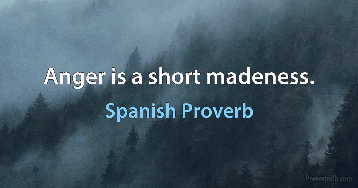 Anger is a short madeness. (Spanish Proverb)