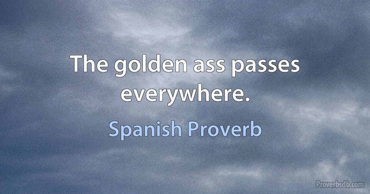 The golden ass passes everywhere. (Spanish Proverb)