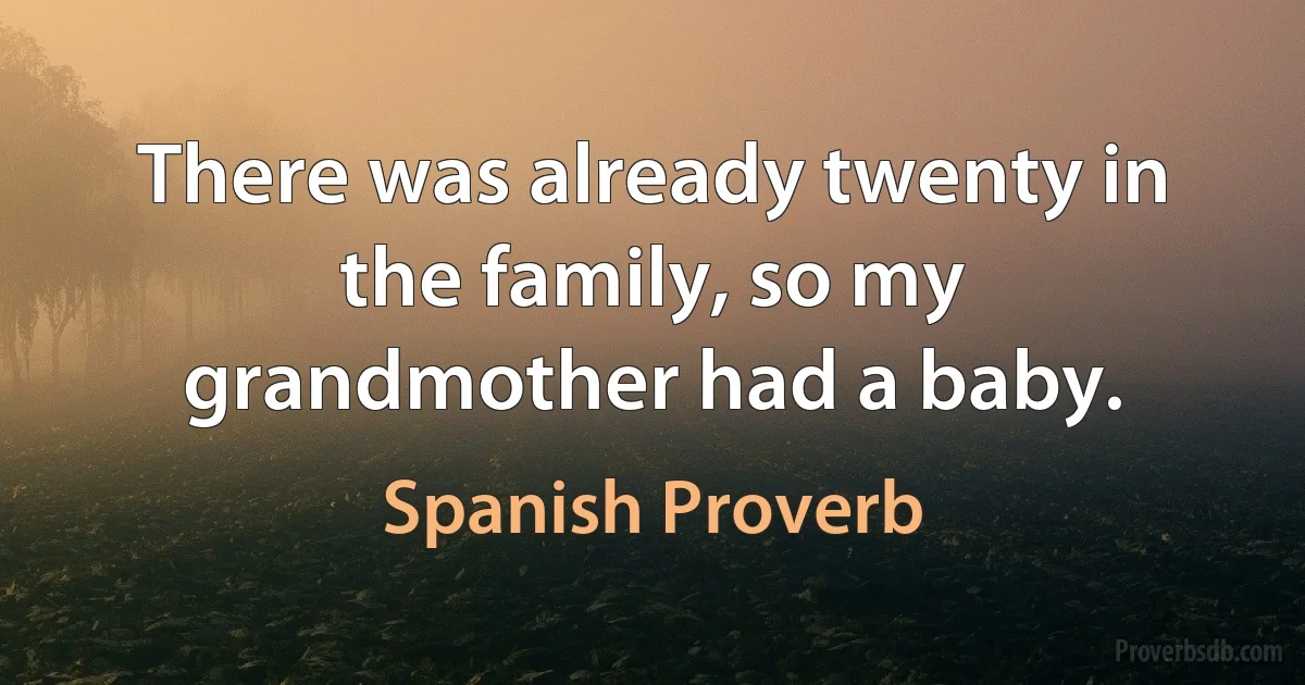 There was already twenty in the family, so my grandmother had a baby. (Spanish Proverb)