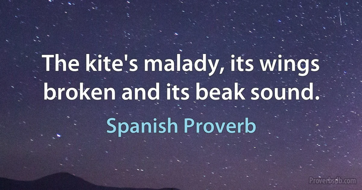 The kite's malady, its wings broken and its beak sound. (Spanish Proverb)