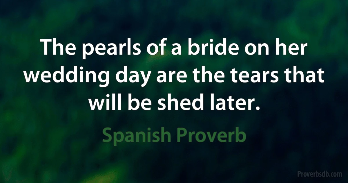 The pearls of a bride on her wedding day are the tears that will be shed later. (Spanish Proverb)