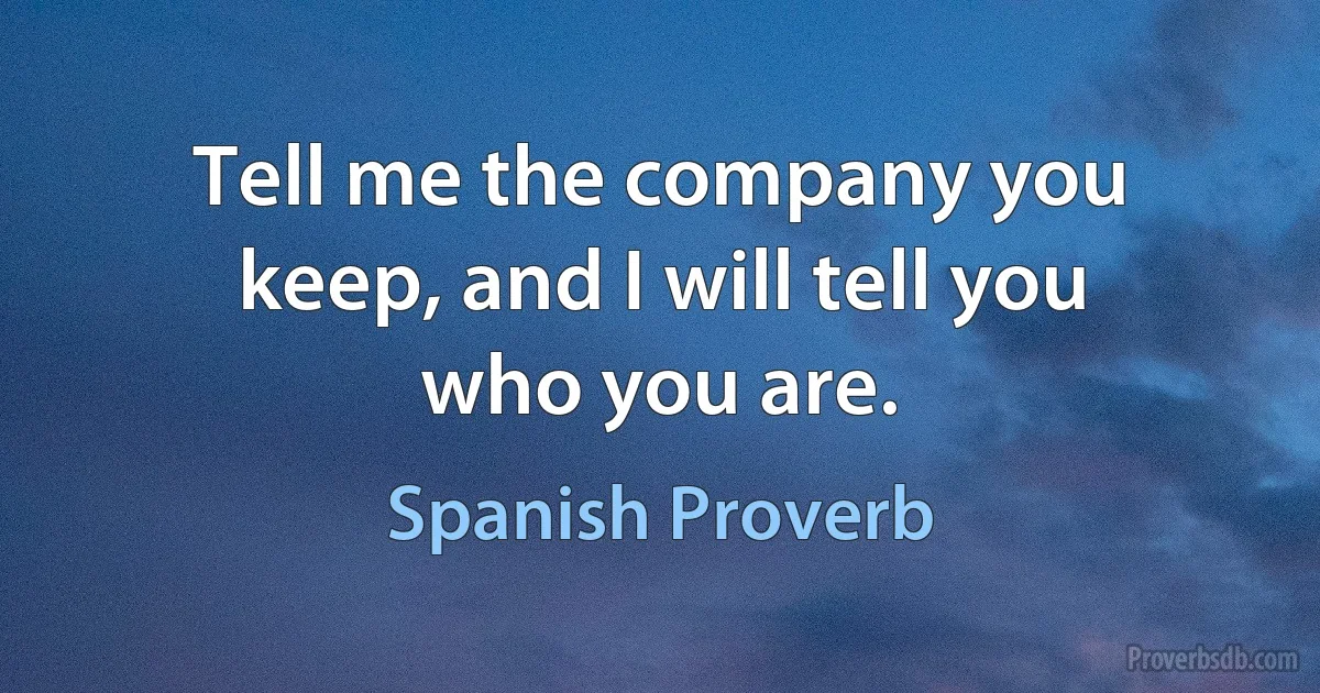 Tell me the company you keep, and I will tell you who you are. (Spanish Proverb)