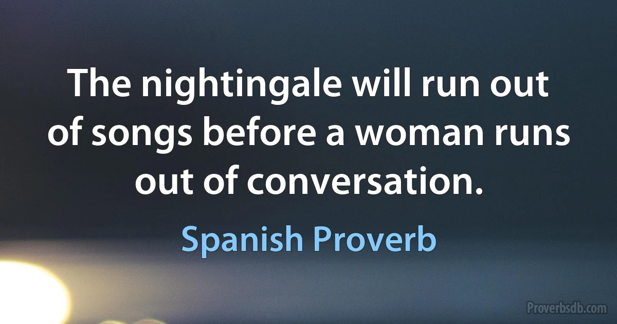 The nightingale will run out of songs before a woman runs out of conversation. (Spanish Proverb)