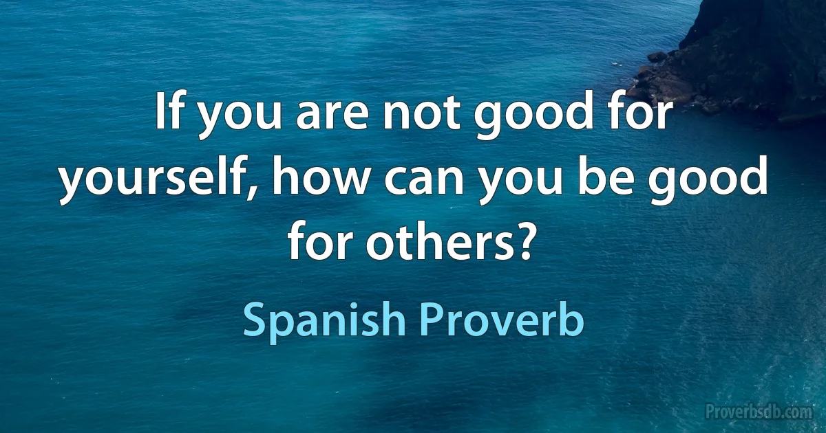 If you are not good for yourself, how can you be good for others? (Spanish Proverb)