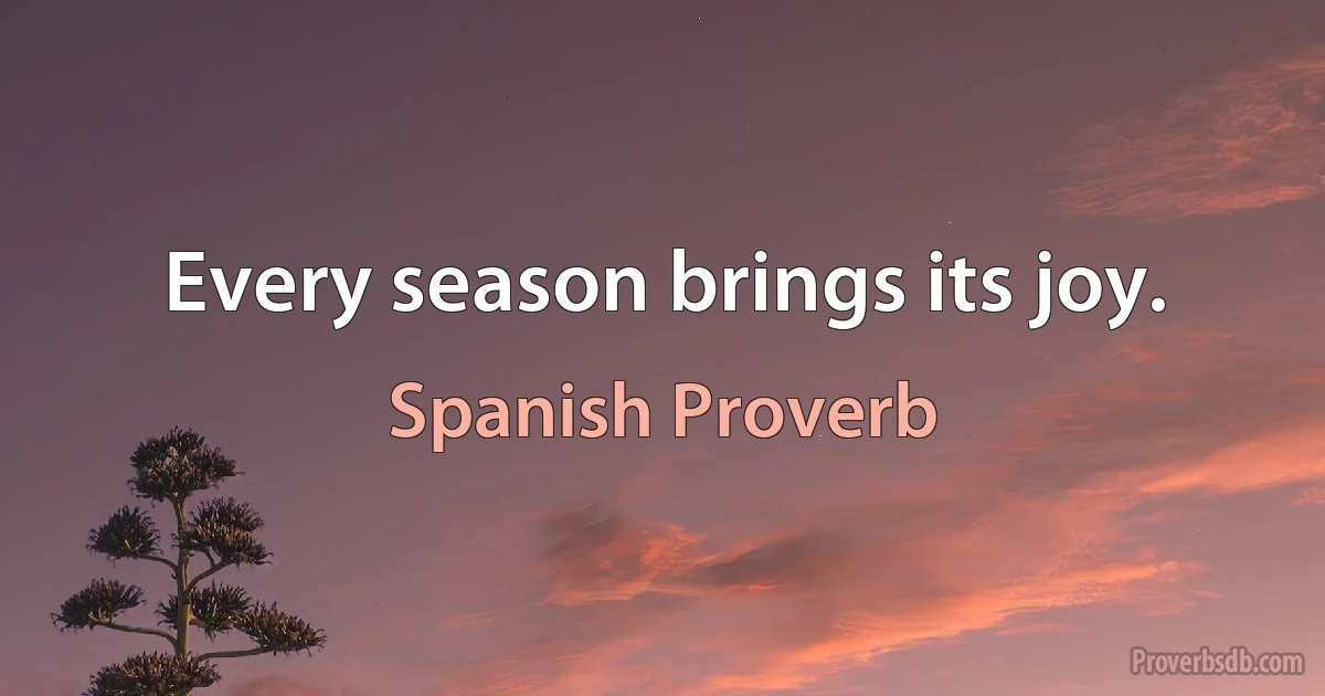 Every season brings its joy. (Spanish Proverb)