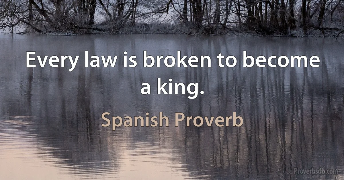 Every law is broken to become a king. (Spanish Proverb)