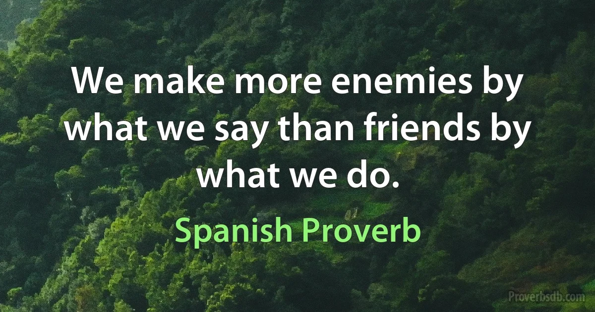 We make more enemies by what we say than friends by what we do. (Spanish Proverb)