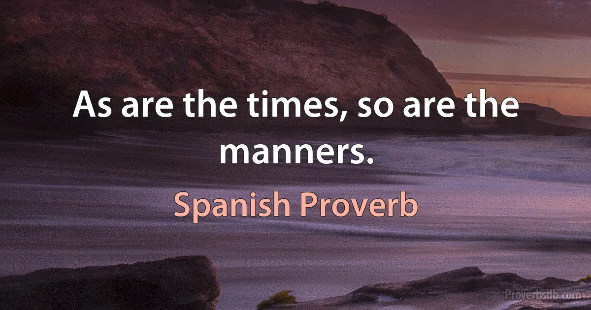 As are the times, so are the manners. (Spanish Proverb)