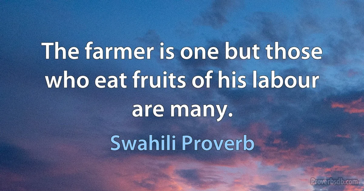 The farmer is one but those who eat fruits of his labour are many. (Swahili Proverb)