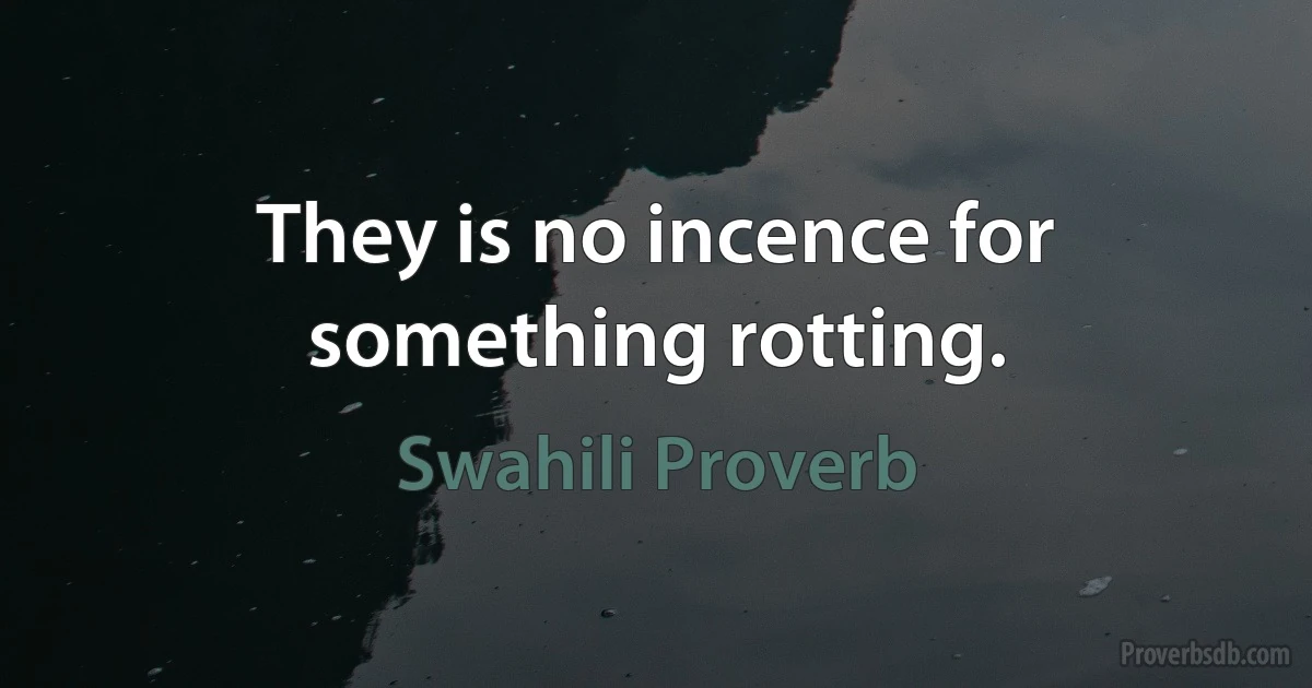 They is no incence for something rotting. (Swahili Proverb)