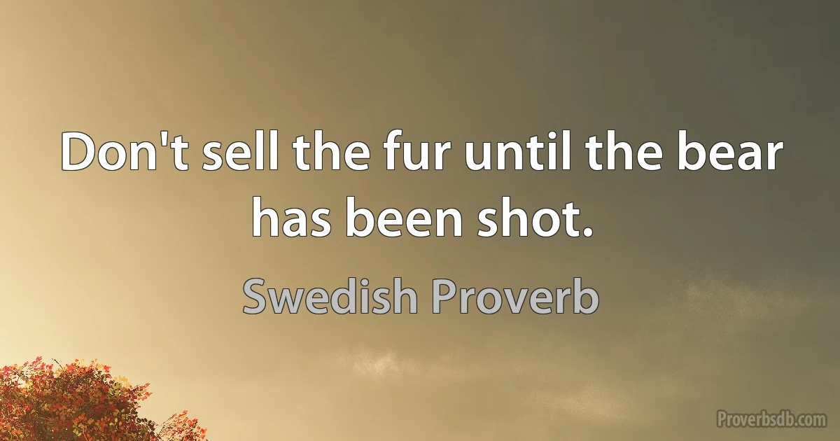 Don't sell the fur until the bear has been shot. (Swedish Proverb)