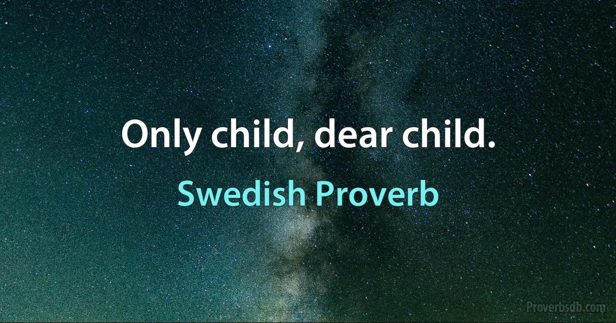 Only child, dear child. (Swedish Proverb)