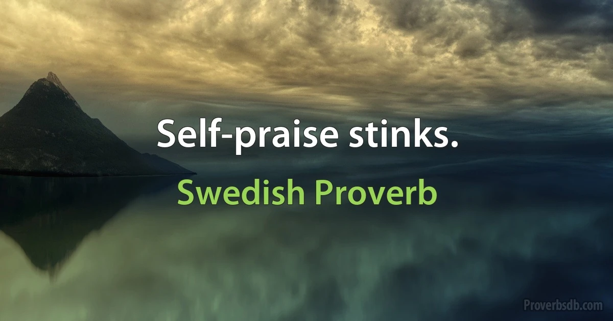 Self-praise stinks. (Swedish Proverb)