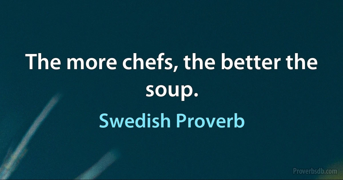 The more chefs, the better the soup. (Swedish Proverb)