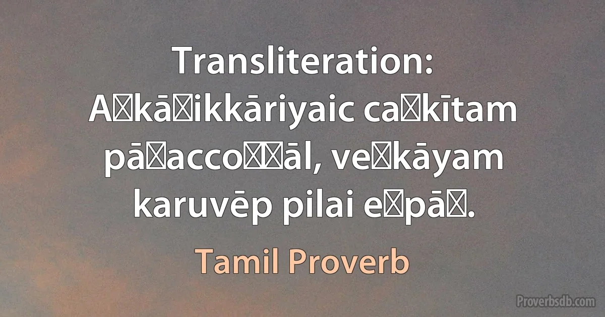 Transliteration: Aṅkāṭikkāriyaic caṅkītam pāṭaccoṉṉāl, veṅkāyam karuvēp pilai eṉpāḷ. (Tamil Proverb)