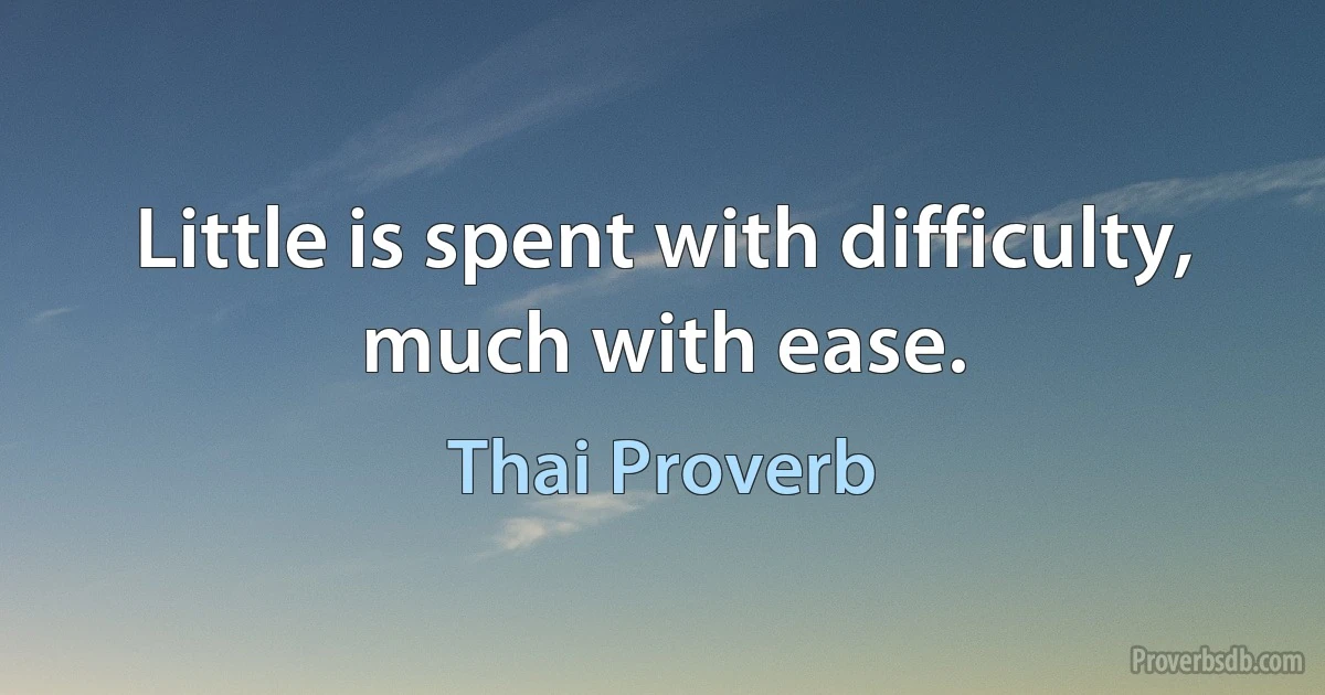 Little is spent with difficulty, much with ease. (Thai Proverb)