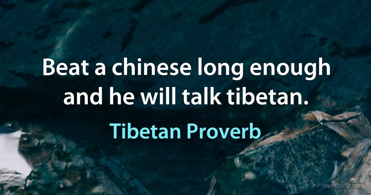 Beat a chinese long enough and he will talk tibetan. (Tibetan Proverb)