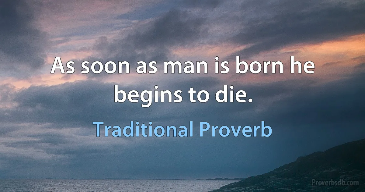 As soon as man is born he begins to die. (Traditional Proverb)