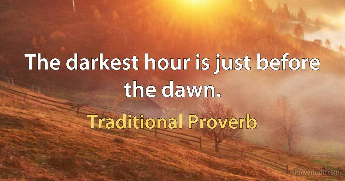 The darkest hour is just before the dawn. (Traditional Proverb)