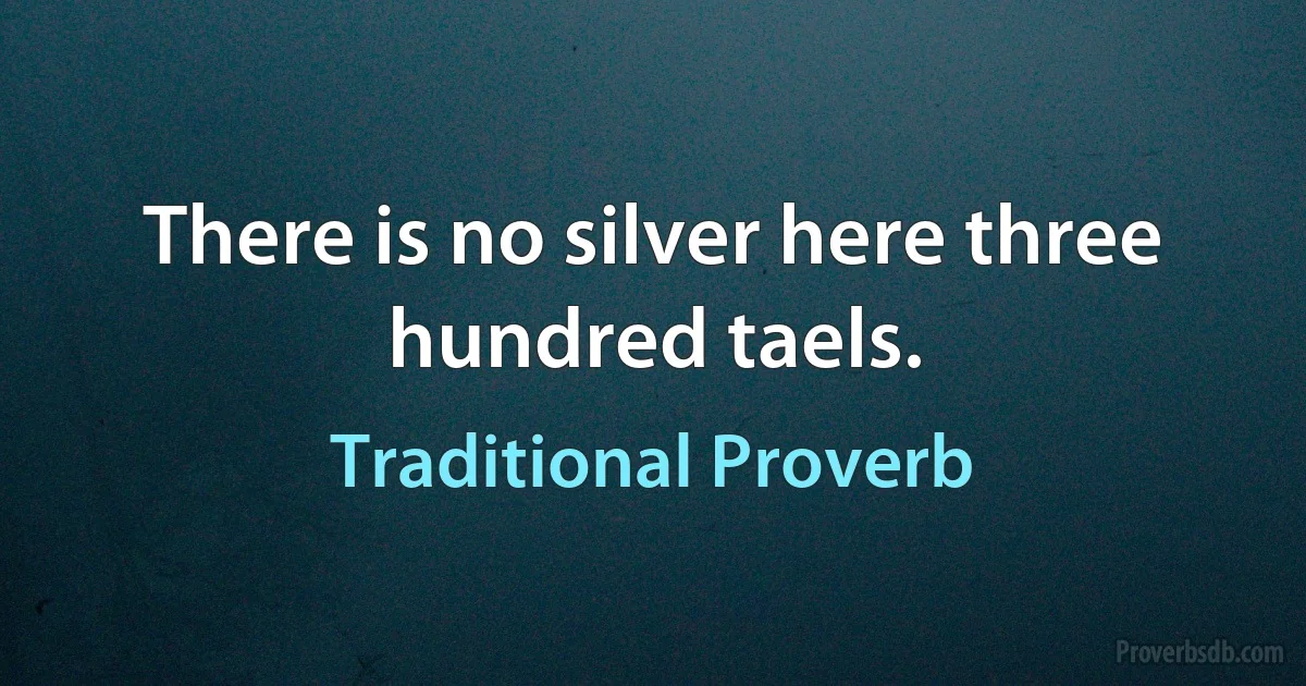 There is no silver here three hundred taels. (Traditional Proverb)