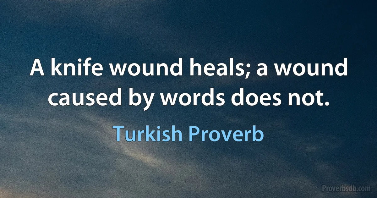 A knife wound heals; a wound caused by words does not. (Turkish Proverb)