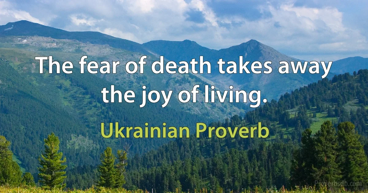 The fear of death takes away the joy of living. (Ukrainian Proverb)