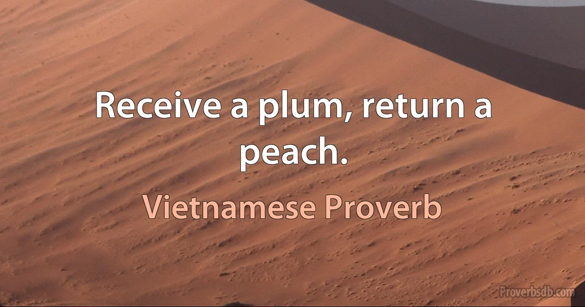 Receive a plum, return a peach. (Vietnamese Proverb)