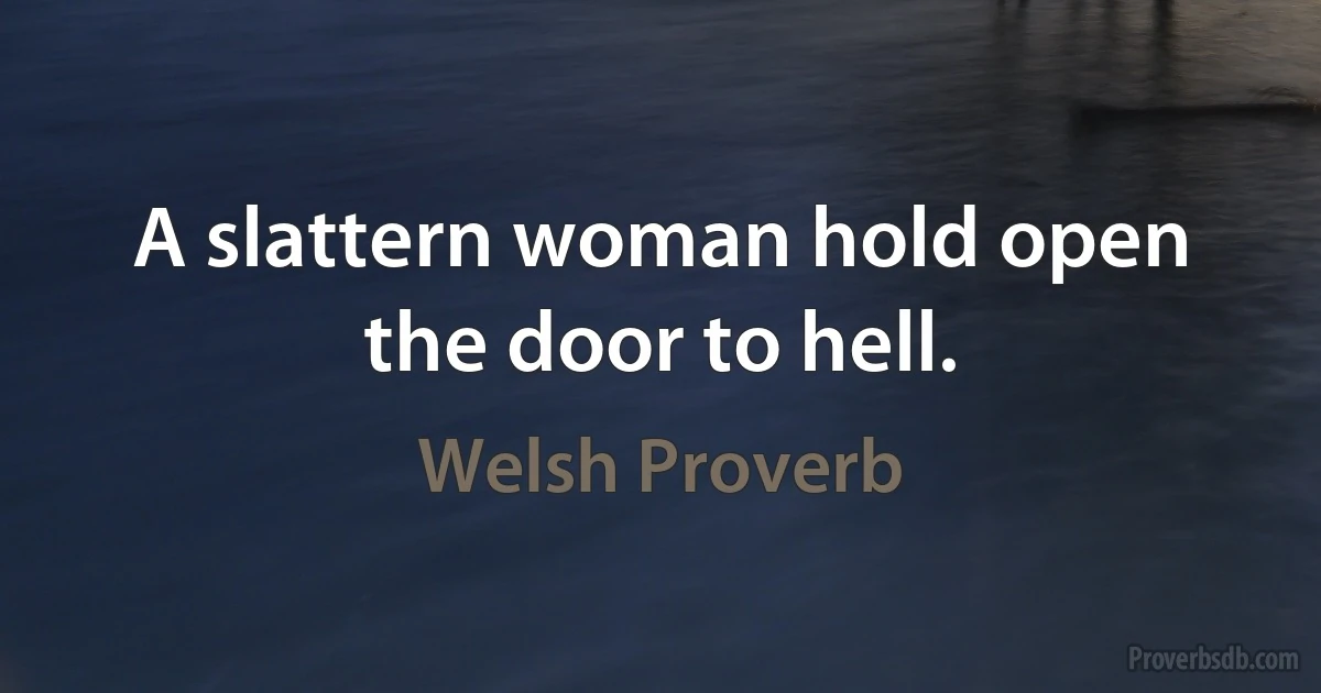 A slattern woman hold open the door to hell. (Welsh Proverb)